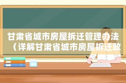 甘肅省城市房屋拆遷管理辦法（詳解甘肅省城市房屋拆遷政策）