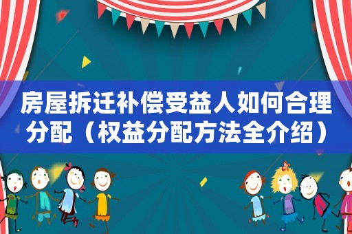 房屋拆遷補償受益人如何合理分配（權益分配方法全介紹）