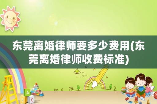 東莞離婚律師要多少費用(東莞離婚律師收費標準)
