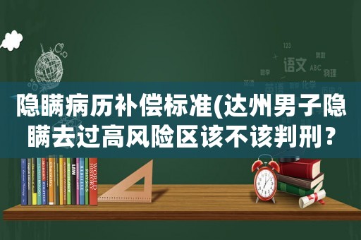 隱瞞病歷補償標準(達州男子隱瞞去過高風險區該不該判刑？)