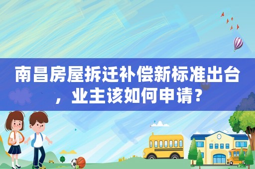 南昌房屋拆遷補(bǔ)償新標(biāo)準(zhǔn)出臺(tái)，業(yè)主該如何申請(qǐng)？