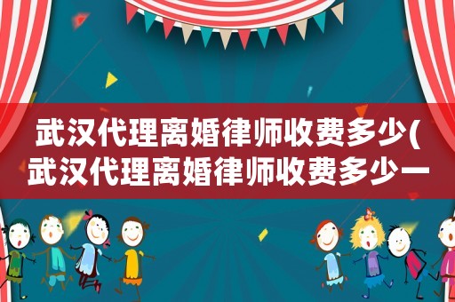武漢代理離婚律師收費(fèi)多少(武漢代理離婚律師收費(fèi)多少一個月)
