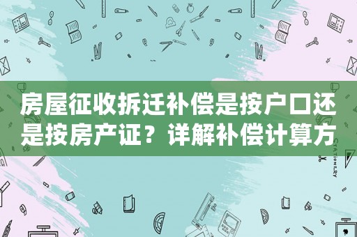 房屋征收拆遷補償是按戶口還是按房產證？詳解補償計算方法