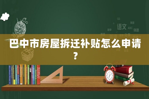巴中市房屋拆遷補貼怎么申請？