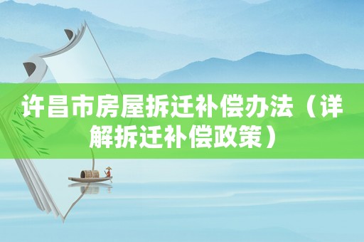 許昌市房屋拆遷補償辦法（詳解拆遷補償政策）