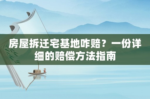 房屋拆遷宅基地咋賠？一份詳細的賠償方法指南