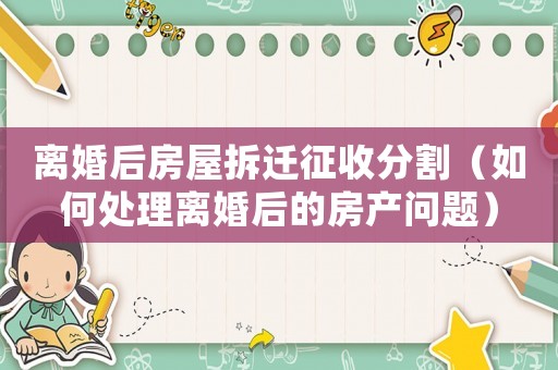 離婚后房屋拆遷征收分割（如何處理離婚后的房產問題）