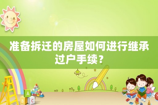 準備拆遷的房屋如何進行繼承過戶手續？
