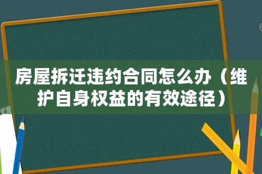 房屋拆遷違約合同怎么辦（維護自身權益的有效途徑）
