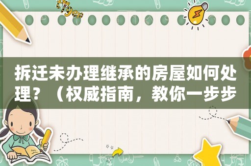 拆遷未辦理繼承的房屋如何處理？（權(quán)威指南，教你一步步解決問(wèn)題）