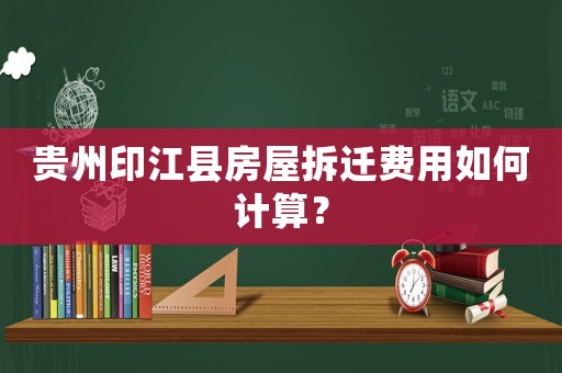貴州印江縣房屋拆遷費用如何計算？