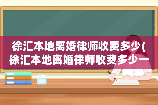 徐匯本地離婚律師收費多少(徐匯本地離婚律師收費多少一個月)
