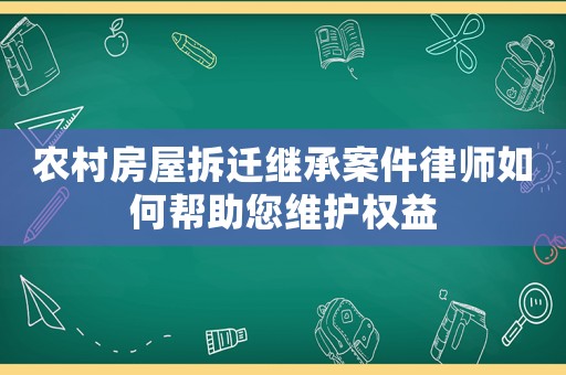 農村房屋拆遷繼承案件律師如何幫助您維護權益