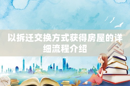 以拆遷交換方式獲得房屋的詳細流程介紹