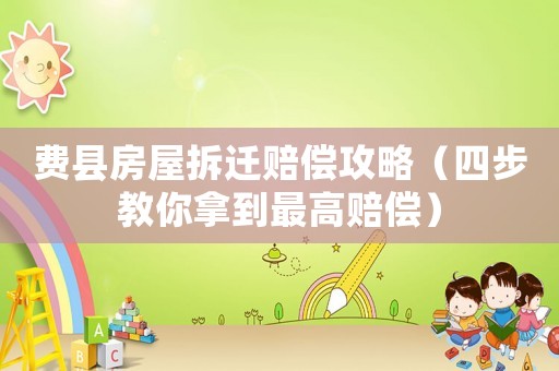費縣房屋拆遷賠償攻略（四步教你拿到最高賠償）