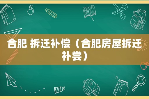 合肥 拆遷補(bǔ)償（合肥房屋拆遷補(bǔ)嘗）