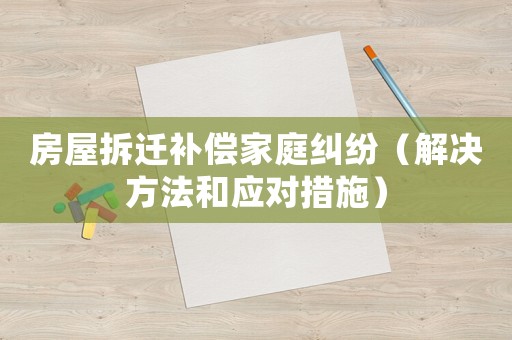 房屋拆遷補償家庭糾紛（解決方法和應對措施）
