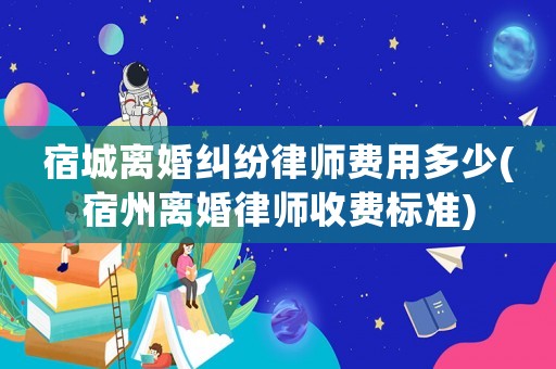宿城離婚糾紛律師費用多少(宿州離婚律師收費標準)