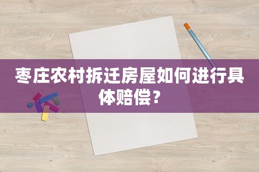 棗莊農村拆遷房屋如何進行具體賠償？