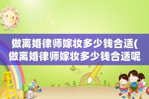 做離婚律師嫁妝多少錢合適(做離婚律師嫁妝多少錢合適呢)