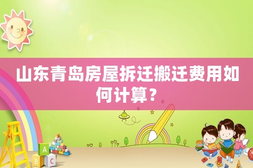 山東青島房屋拆遷搬遷費用如何計算？