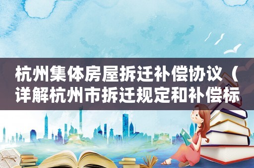 杭州集體房屋拆遷補償協議（詳解杭州市拆遷規定和補償標準）