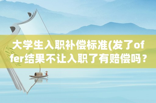 大學生入職補償標準(發了offer結果不讓入職了有賠償嗎？)
