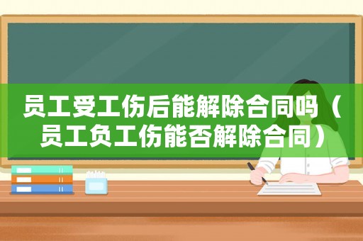 員工受工傷后能解除合同嗎（員工負工傷能否解除合同）