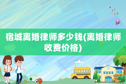 宿城離婚律師多少錢(離婚律師收費價格)