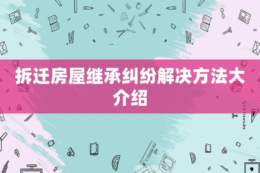 拆遷房屋繼承糾紛解決方法大介紹