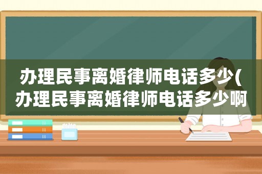 辦理民事離婚律師電話多少(辦理民事離婚律師電話多少啊)