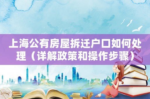 上海公有房屋拆遷戶口如何處理（詳解政策和操作步驟）