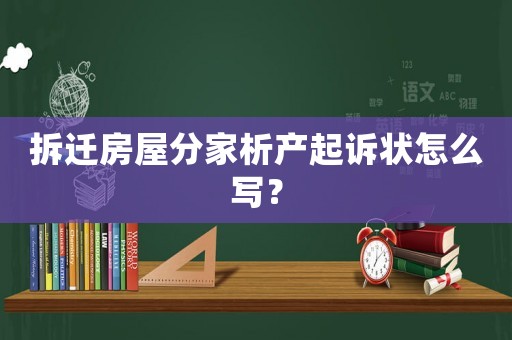 拆遷房屋分家析產(chǎn)起訴狀怎么寫？