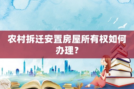 農(nóng)村拆遷安置房屋所有權(quán)如何辦理？