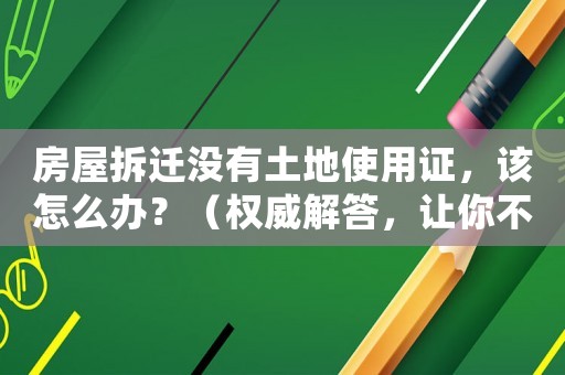 房屋拆遷沒(méi)有土地使用證，該怎么辦？（權(quán)威解答，讓你不再被動(dòng)）