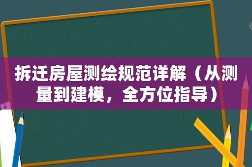 拆遷房屋測繪規范詳解（從測量到建模，全方位指導）