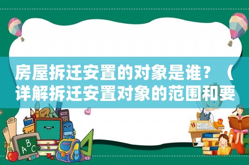 房屋拆遷安置的對(duì)象是誰(shuí)？（詳解拆遷安置對(duì)象的范圍和要求）