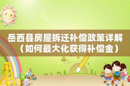 岳西縣房屋拆遷補償政策詳解（如何最大化獲得補償金）