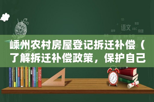 嵊州農村房屋登記拆遷補償（了解拆遷補償政策，保護自己的權益）