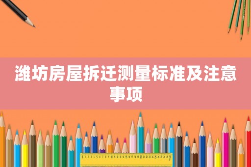 濰坊房屋拆遷測量標(biāo)準(zhǔn)及注意事項(xiàng)