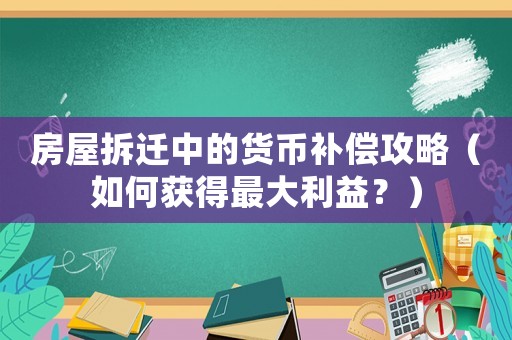 房屋拆遷中的貨幣補(bǔ)償攻略（如何獲得最大利益？）