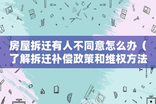 房屋拆遷有人不同意怎么辦（了解拆遷補(bǔ)償政策和維權(quán)方法）