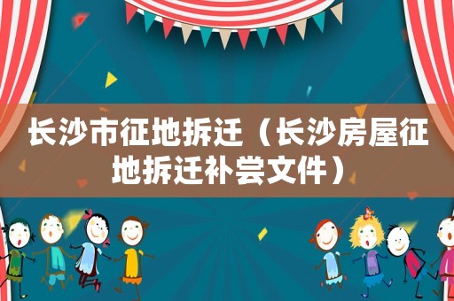 長沙市征地拆遷（長沙房屋征地拆遷補嘗文件）