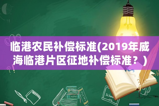 臨港農(nóng)民補(bǔ)償標(biāo)準(zhǔn)(2019年威海臨港片區(qū)征地補(bǔ)償標(biāo)準(zhǔn)？)