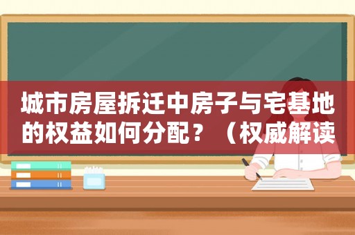 城市房屋拆遷中房子與宅基地的權益如何分配？（權威解讀）