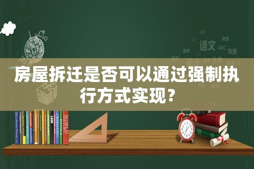 房屋拆遷是否可以通過強制執(zhí)行方式實現(xiàn)？