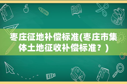 棗莊征地補償標準(棗莊市集體土地征收補償標準？)