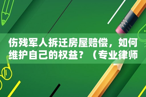 傷殘軍人拆遷房屋賠償，如何維護自己的權益？（專業律師支招）