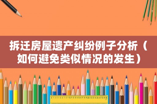 拆遷房屋遺產糾紛例子分析（如何避免類似情況的發生）