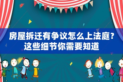 房屋拆遷有爭議怎么上法庭？這些細節你需要知道
